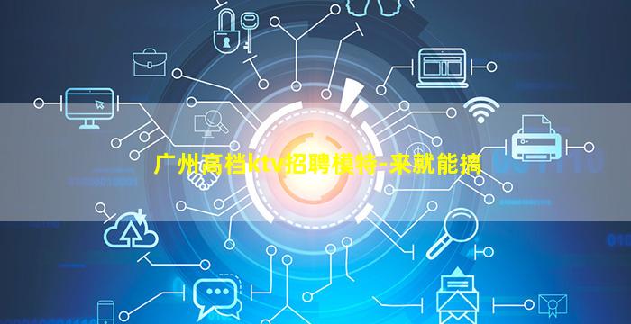 广州高档ktv招聘模特-来就能搞